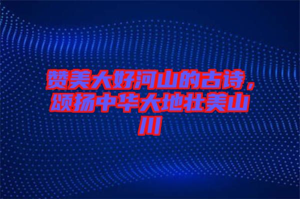 贊美大好河山的古詩(shī)，頌揚(yáng)中華大地壯美山川