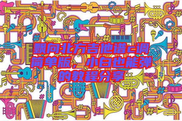 飄向北方吉他譜c調(diào)簡(jiǎn)單版，小白也能彈的教程分享