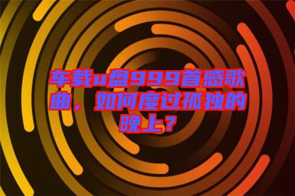 車載u盤999首感歌曲，如何度過孤獨的晚上？
