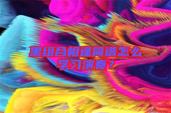 黑組合相逢簡譜怎么學(xué)習(xí)演奏？