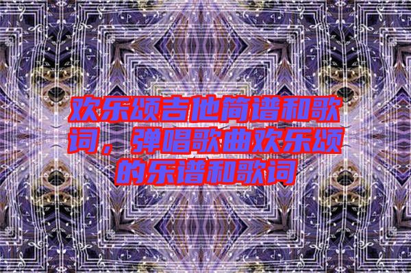 歡樂(lè)頌吉他簡(jiǎn)譜和歌詞，彈唱歌曲歡樂(lè)頌的樂(lè)譜和歌詞