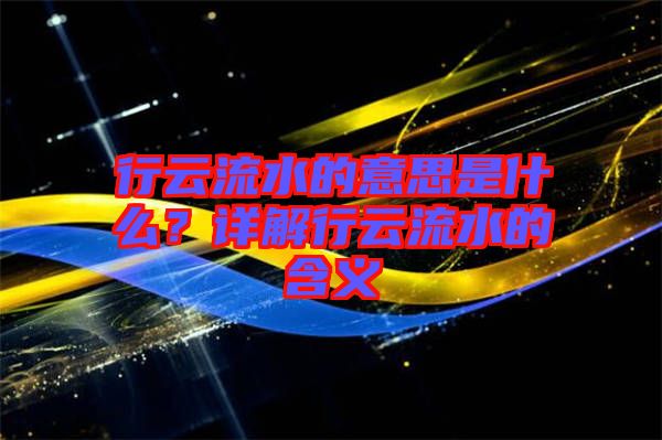 行云流水的意思是什么？詳解行云流水的含義