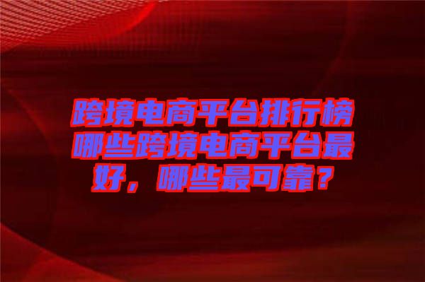 跨境電商平臺(tái)排行榜哪些跨境電商平臺(tái)最好，哪些最可靠？
