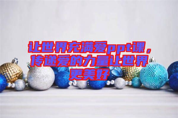 讓世界充滿愛(ài)ppt課，傳遞愛(ài)的力量讓世界更美好