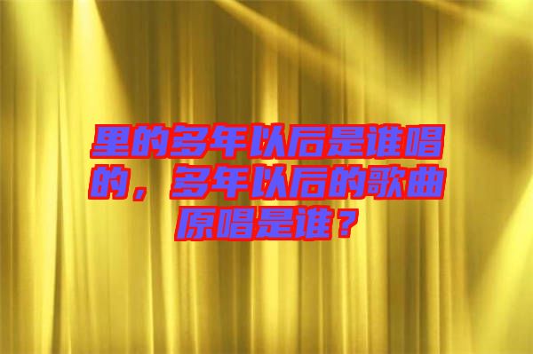 里的多年以后是誰唱的，多年以后的歌曲原唱是誰？