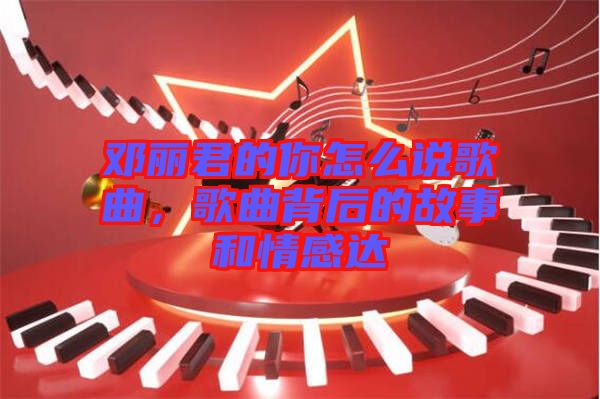 鄧麗君的你怎么說歌曲，歌曲背后的故事和情感達