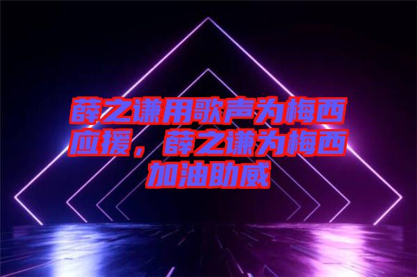 薛之謙用歌聲為梅西應(yīng)援，薛之謙為梅西加油助威