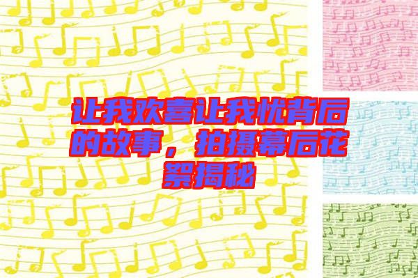 讓我歡喜讓我憂背后的故事，拍攝幕后花絮揭秘