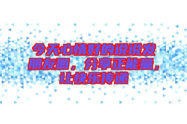 今天心情好的說說發(fā)朋友圈，分享正能量，讓快樂傳遞