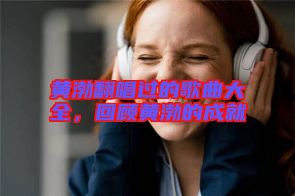 黃渤翻唱過的歌曲大全，回顧黃渤的成就