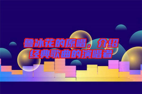 魯冰花的原唱，介紹經(jīng)典歌曲的演唱者