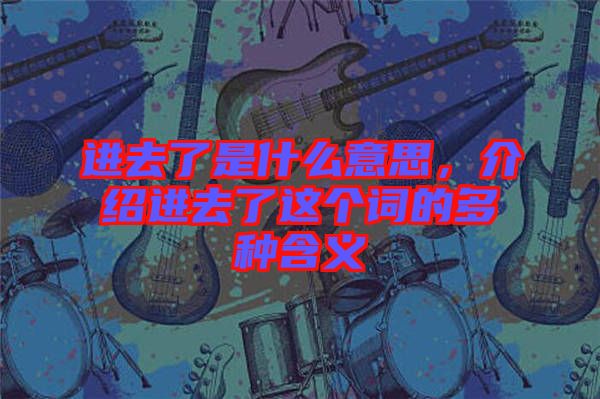 進(jìn)去了是什么意思，介紹進(jìn)去了這個(gè)詞的多種含義