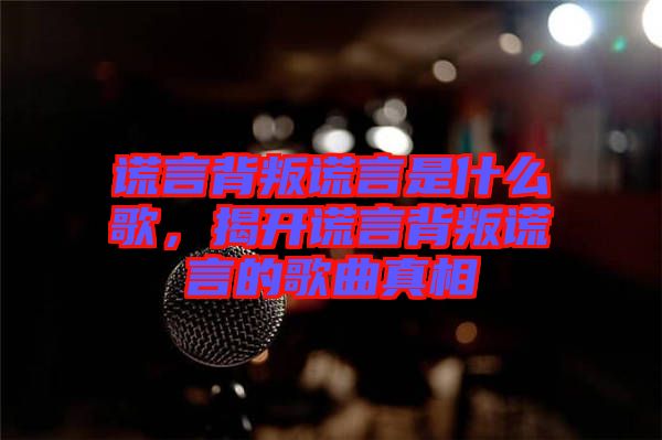 謊言背叛謊言是什么歌，揭開謊言背叛謊言的歌曲真相