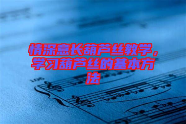 情深意長葫蘆絲教學，學習葫蘆絲的基本方法