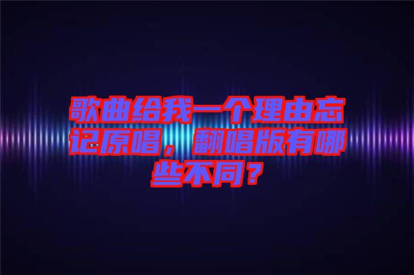 歌曲給我一個理由忘記原唱，翻唱版有哪些不同？