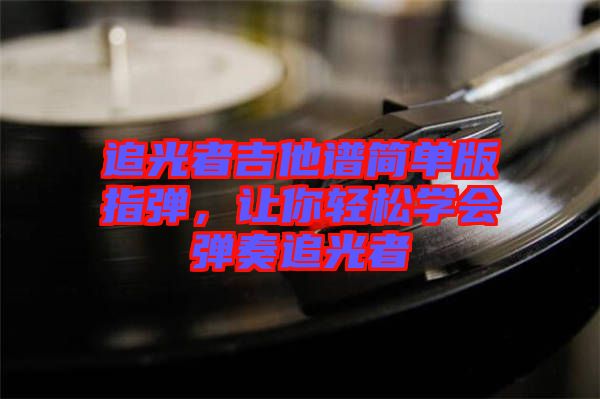 追光者吉他譜簡單版指彈，讓你輕松學會彈奏追光者