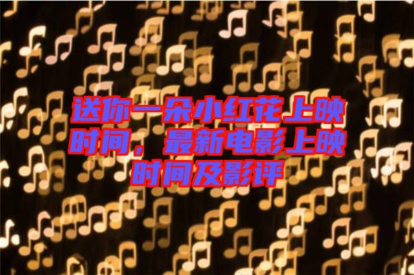 送你一朵小紅花上映時(shí)間，最新電影上映時(shí)間及影評(píng)