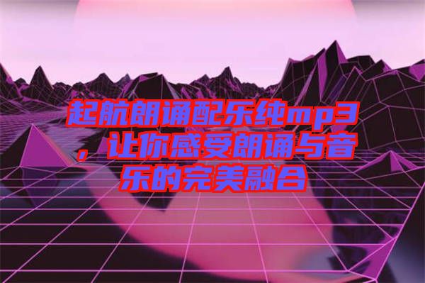 起航朗誦配樂(lè)純mp3，讓你感受朗誦與音樂(lè)的完美融合