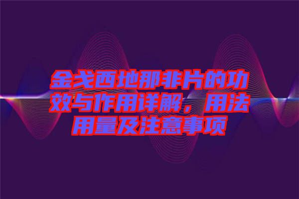 金戈西地那非片的功效與作用詳解，用法用量及注意事項