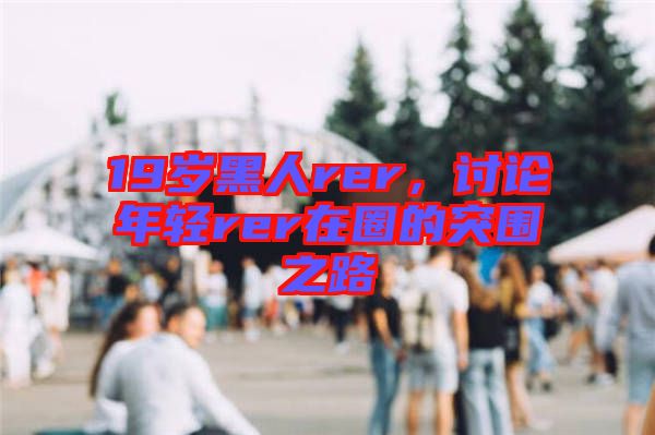 19歲黑人rer，討論年輕rer在圈的突圍之路