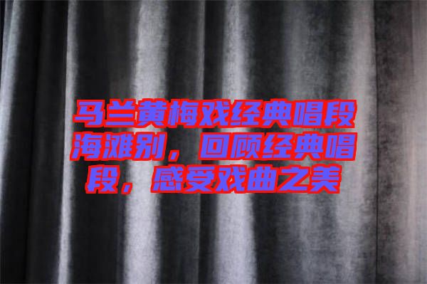 馬蘭黃梅戲經(jīng)典唱段海灘別，回顧經(jīng)典唱段，感受戲曲之美