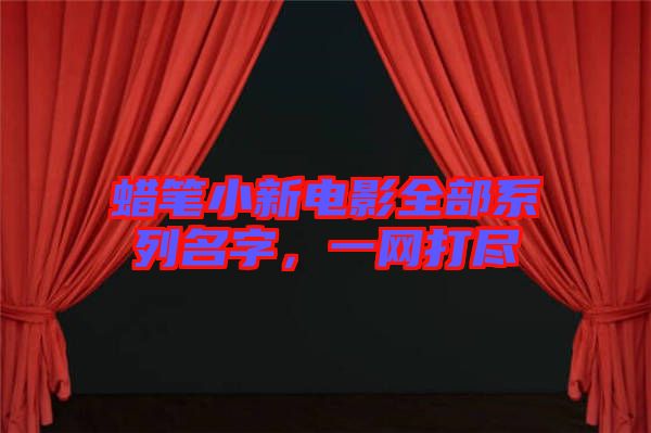 蠟筆小新電影全部系列名字，一網(wǎng)打盡