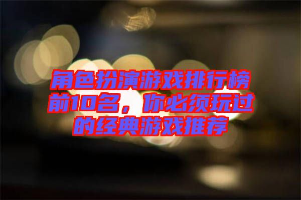 角色扮演游戲排行榜前10名，你必須玩過的經(jīng)典游戲推薦