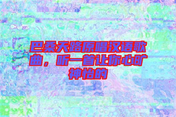 巴桑天路原唱漢語歌曲，聽一首讓你心曠神怡的