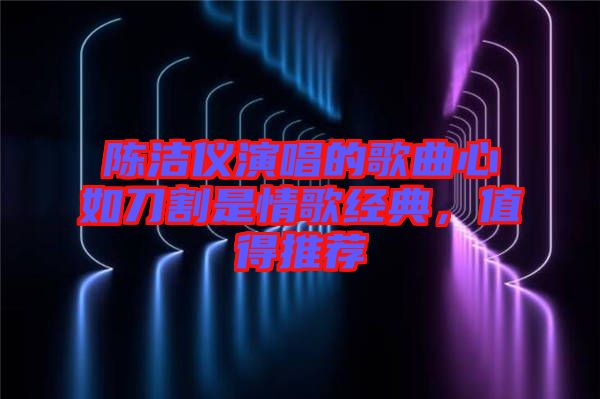 陳潔儀演唱的歌曲心如刀割是情歌經(jīng)典，值得推薦