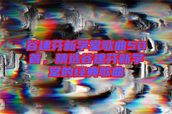 谷建芬新學(xué)堂歌曲50首，精選谷建芬新學(xué)堂的經(jīng)典歌曲