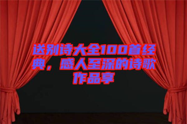 送別詩大全100首經(jīng)典，感人至深的詩歌作品享