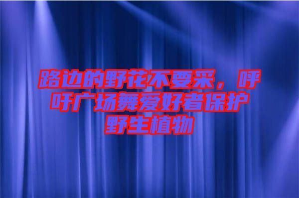路邊的野花不要采，呼吁廣場舞愛好者保護野生植物
