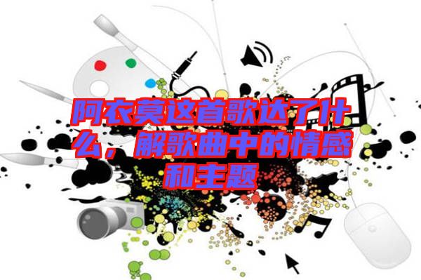 阿衣莫這首歌達(dá)了什么，解歌曲中的情感和主題