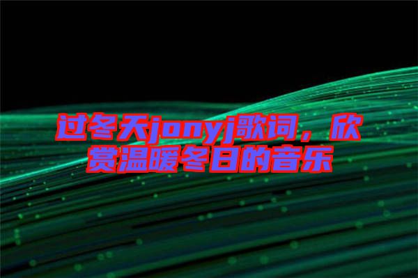 過冬天jonyj歌詞，欣賞溫暖冬日的音樂