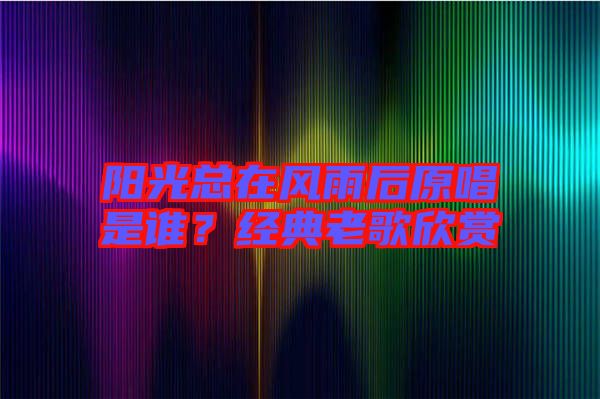 陽光總在風雨后原唱是誰？經(jīng)典老歌欣賞