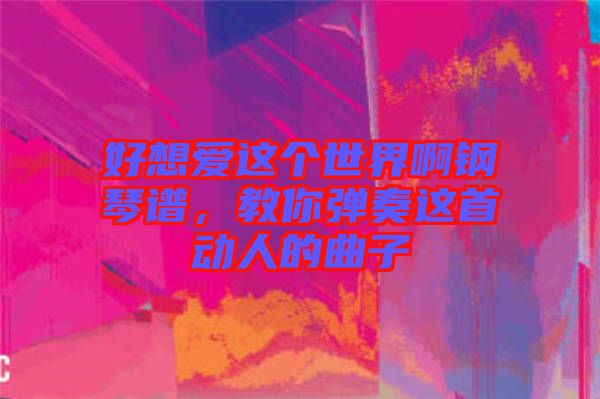 好想愛這個(gè)世界啊鋼琴譜，教你彈奏這首動(dòng)人的曲子