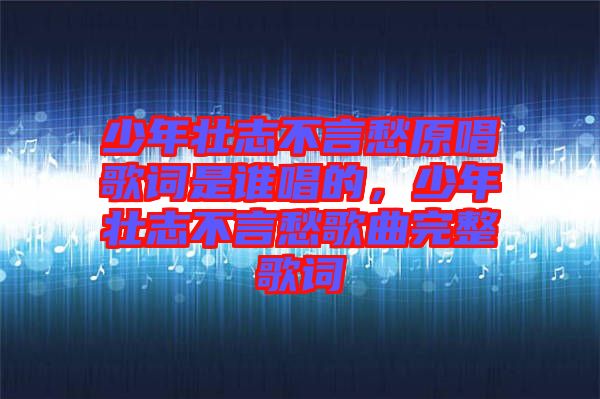 少年壯志不言愁原唱歌詞是誰唱的，少年壯志不言愁歌曲完整歌詞