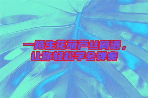 一路生花葫蘆絲簡譜，讓你輕松學(xué)會彈奏