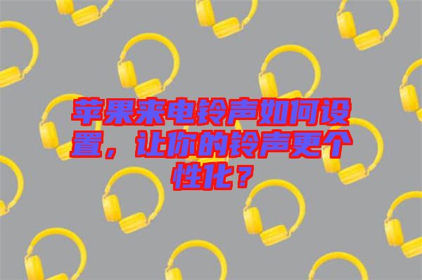 蘋果來電鈴聲如何設(shè)置，讓你的鈴聲更個性化？