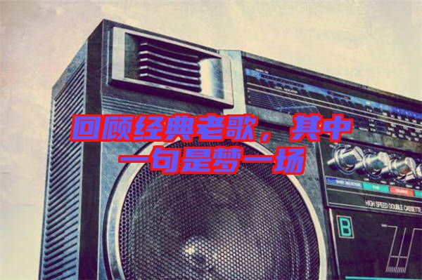 回顧經(jīng)典老歌，其中一句是夢一場