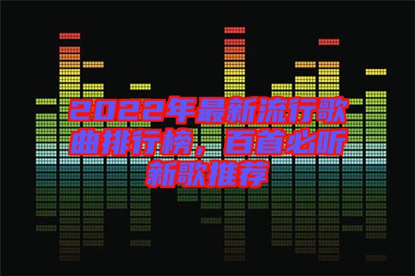 2022年最新流行歌曲排行榜，百首必聽(tīng)新歌推薦