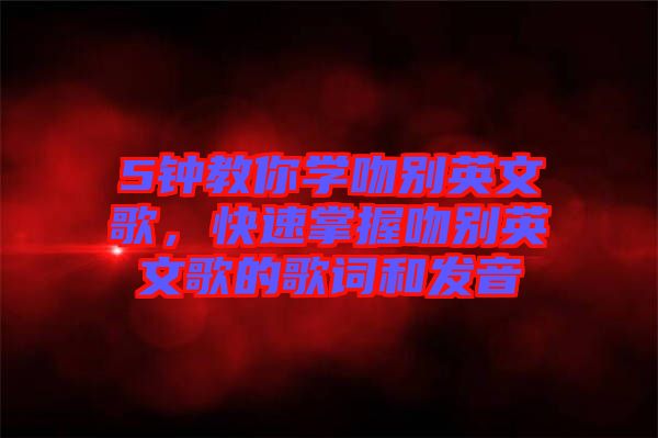 5鐘教你學(xué)吻別英文歌，快速掌握吻別英文歌的歌詞和發(fā)音