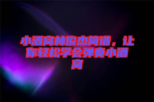 小酒窩林俊杰簡譜，讓你輕松學會彈奏小酒窩