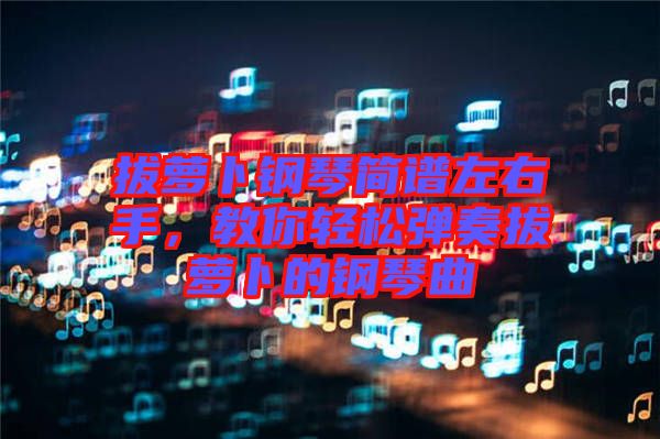 拔蘿卜鋼琴簡譜左右手，教你輕松彈奏拔蘿卜的鋼琴曲