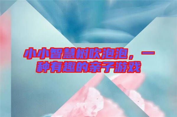 小小智慧樹吹泡泡，一種有趣的親子游戲