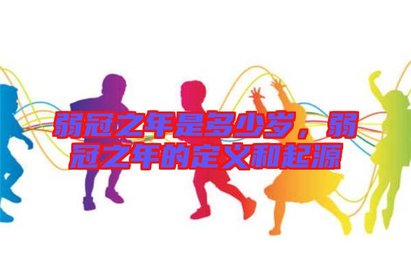 弱冠之年是多少歲，弱冠之年的定義和起源