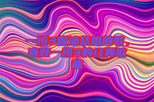 一班3曾沛慈唱的歌，回顧一班3的經(jīng)典歌曲