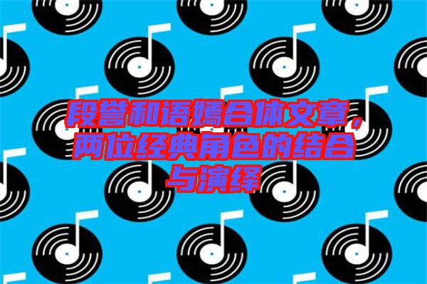 段譽(yù)和語(yǔ)嫣合體文章，兩位經(jīng)典角色的結(jié)合與演繹