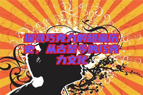 探尋巧克力的甜蜜歷史，從古至今的巧克力文化