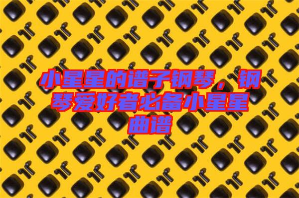 小星星的譜子鋼琴，鋼琴愛(ài)好者必備小星星曲譜